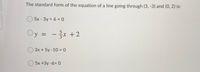 The standard form of the equation of a line going through (3, -3) and (0, 2) is:
5x - 3y + 6 = 0
Oy = -x +2
3x + 5y -10 = 0
5x +3y -6= 0
