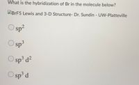 What is the hybridization of Br in the molecule below?
DBRF5 Lewis and 3-D Structure- Dr. Sundin - UW-Platteville
sp?
Sp3
O sp d?
O sp
sp° d
