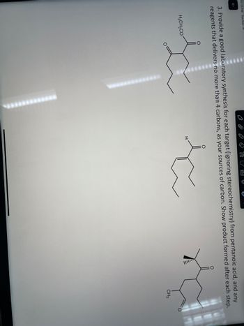 10:25 PM Tue Nov 14
3. Provide a good laboratory synthesis for each target (ignoring stereochemistry) from pentanoic acid, and any
reagents that delivers no more than 4 carbons, as your sources of carbon. Show product formed after each step.
H3CH₂CO
H
CH3