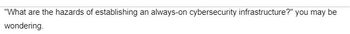 "What are the hazards of establishing an always-on cybersecurity infrastructure?" you may be
wondering.