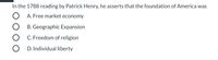 In the 1788 reading by Patrick Henry, he asserts that the foundation of America was
A. Free market economy
B. Geographic Expansion
O C. Freedom of religion
O D. Individual liberty
