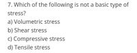 7. Which of the following is not a basic type of
stress?
a) Volumetric stress
b) Shear stress
c) Compressive stress
d) Tensile stress
