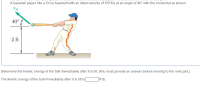 Determine the kinetic energy of the ball immediately after it is hit. (You must provide an answer before moving to the next part.)
ft-lb.
The kinetic energy of the ball immediately after it is hit is
