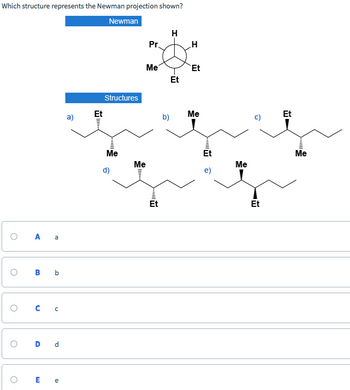 Which structure represents the Newman projection shown?
Newman
O
O
A a
O
B b
C C
O D d
Ee
a)
Et
Structures
Me
d)
Pr.
Me
Me
Et
b)
H
Et
H
Et
Me
Et
e)
Me
C)
Et
Et
Me