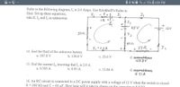 15% O 4:04 PM
Refer to the following diagram, I, is 2.0 Amps. Use Krichhoff's Rules to
Hint: Set up three equations,
take E, I, and I, às unknowns.
Iz
I3
25 V
5052
40.2
I,=2.0A
2.
14. find the Emf of the unknown battery.
a. 187.8 V
b. 138.8 V
c. 25.6 V
d. ROneofthese
128.8V
15. find the current I,, knowing that I, is 2.0 A.
a. 0.705 A
b. 0.93 A
c. 12.86 A
d. noperafihese
4.31 A
16. An RC circuit is connected to a DC power supply with a voltage of 12 V when the switch is closed.
R = 200 kS and C = 60 µF. How long will it take to charge iun the canacitor t
