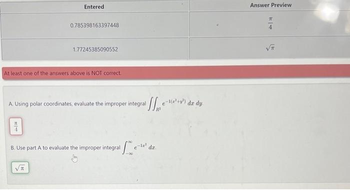 Entered
HIT
0.785398163397448
At least one of the answers above is NOT correct.
B. Use part
1.77245385090552
1(2¹+v) dr dy
A. Using polar coordinates, evaluate the improper integral (²+²)
A to evaluate the improper integral e-¹2³ da
Answer Preview
म
√