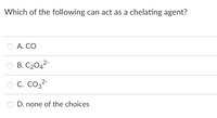 Which of the following can act as a chelating agent?
A. CO
В. С20д2
O C. Co32-
D. none of the choices
