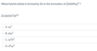 What hybrid orbital is formed by Zn in the formation of [Zn(OH)4]²?
Zn:[Ar]4s?3d10
A. sp
B. dsp2
C. sp°d?
O D. d?sp3
