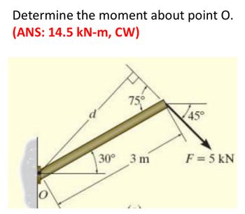 Determine the moment about point O.
(ANS: 14.5 kN-m, CW)
d
75°
30° 3 m
45°
F = 5 kN