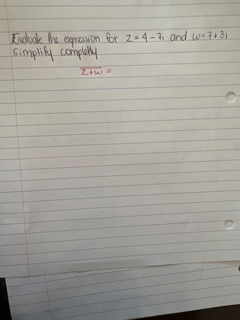 Evaluate the expression for 2=4 - 7₁ and w= 7+ 3₁
Simplify completly
Z+w=
O