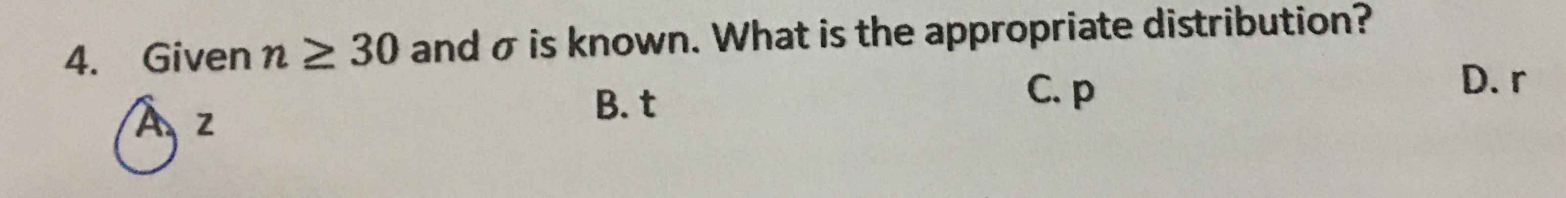 4. Given n > 30 and o is known. What is the appropriate distribution?
C.p
D. r
B. t
