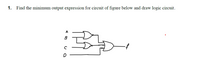 1.
Find the minimum output expression for circuit of figure below and draw logic circuit.
A
