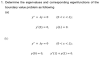 1. Determine the eigenvalues and corresponding eigenfunctions of the
boundary value problem as following
(a)
y" + ly = 0
(0 <x < L);
y' (0) = 0,
y(L) = 0.
(b)
y" + ly = 0
(0 < x < L);
y(0) = 0,
y'(1) + y(1) = 0.
