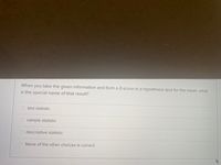 When
you
take the given information and form a Z-score in a hypothesis test for the mean, what
is the special name of that result?
test statistic
sample statistic
descriptive statistic
None of the other choices is correct
