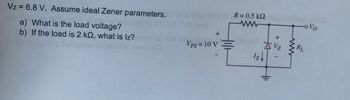 Vz = 6.8 V. Assume ideal Zener parameters.
a) What is the load voltage?
b) If the load is 2 kQ, what is lz?
+
Vps = 10 V
R = 0.5 k
www
+
Vz
RL
Vo