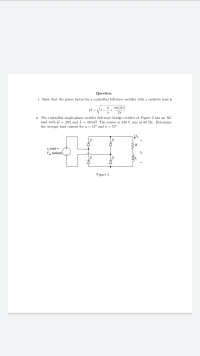 Question
i. Show that the power factor for a controlled full-wave rectifier with a resistive load is
sin(2a)
pf =
T
ii. The controlled single-phase rectifier full-wave bridge rectifier of Figure 2 has an RL
load with R = 25N and L
50mH. The source is 240 V rms at 60 Hz. Determine
=
the average load current for a = 15° and a =
750
R
V, (or) =
Vm sin(ot)
Vo
Figure 2
