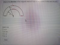 What is the direction of the magnetic field at P due to the current /in the wire shown?
Select one:
Oa in
Ob.out
OC +X
Od. x
Check
