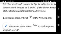 % AE
A 1:EA
Q1: The steel shaft shown in Fig. is subjected to tw
concentrated torques at B and C. If the shear modul
of the steel material G is 80 GPa, determine:
1. The total angle of twist
at the free end at C.
maximum shear strain
Ymax in each segment
shaft AB and BC.
