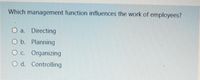 Which management function influences the work of employees?
O a. Directing
O b. Planning
O c. Organizing
O d. Controlling
