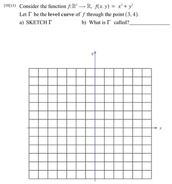 [10] (1) Consider the function f: R² → R, f(x. y) = x² + y²
Let I be the level curve of f through the point (3, 4).
a) SKETCHI
b) What is I called?
X