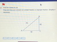 22. Find the cosine of ZB.
Drag and drop your answer as a proper fraction or improper fraction. Simplify if
necessary.
B
70
42
A
56
5.
