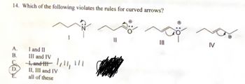 14. Which of the following violates the rules for curved arrows?
A.
B.
I and II
III and IV
- and it 1,11₁ 111
II, III and IV
all of these
|||
IV