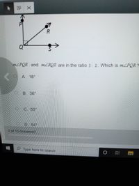 R
MLPQR and MLRQS are in the ratio 3: 2. Which is mZPOR?
A. 18°
B. 36°
C 50°
D. 54°
O of 10 Answered
O Type here to search
