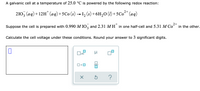 A galvanic cell at a temperature of 25.0 °C is powered by the following redox reaction:
2+
210, (aq)+12H" (aq)+5Co (s) → I, (s)+6H,0 (1) +5Co" (aq)
3.
2+
Suppose the cell is prepared with 0.990 M IO, and 2.31 M H" in one half-cell and 5.31 M Co" in the other.
Calculate the cell voltage under these conditions. Round your answer to 3 significant digits.
x10
