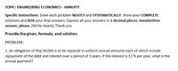 TOPIC: ENGINEERING ECONOMICS - ANNUITY
Specific Instructions: Solve each problem NEATLY and SYSTEMATICALLY. Show your COMPLETE
solutions and BOX your final answers. Express all your answers in 2 decimal places. Handwritten
answer, please. (Write clearly) Thank you
Provide the given, formula, and solution.
PROBLEM:
1. An obligation of Php 30,000 is to be repaired in uniform annual amounts each of which include
repayment of the debt and interest over a period of 3 years. If the interest is 12 % per year, what is the
annual payment?
