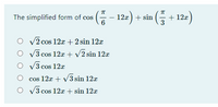 (야- 122) + sin
- 12)
The simplified form of cos
6
+ 12x
V2 cos 12x + 2 sin 12x
O V3 cos 12x+ v2 sin 12x
V3 cos 12x
cos 12x + V3 sin 12x
O v3 cos 12x + sin 12x
