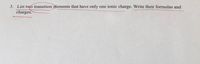 3. List two transition elements that have only
charges.
one ionic charge. Write their formulas and
