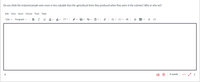 Do you think the enslaved people were more or less valuable than the agricultural items they produced when they were in the colonies? Why or why not?
Edit View Insert Format Tools Table
12pt v
Paragraph v B I UA
O words </> /
D2
