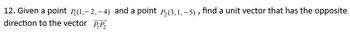 12. Given a point P(1,-2,-4) and a point P2(3,1,-5), find a unit vector that has the opposite
direction to the vector RP