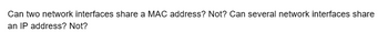 Can two network interfaces share a MAC address? Not? Can several network interfaces share
an IP address? Not?