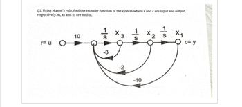 Q1. Using Mason's rule, find the transfer function of the system where r and c are input and output,
respectively. x1, x2 and x3 are nodes.
r=u O-
10
S
7573
-3
1
+3
× 2
S
S
c=y
-2
-10