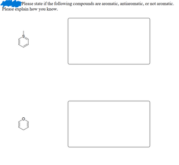 **Instructions:**

Please state if the following compounds are aromatic, antiaromatic, or not aromatic. Please explain how you know.

**Compound 1:**

- Structure: Thiophene, a five-membered ring with four carbon atoms and one sulfur atom, containing two double bonds.

**Explanation:**

[Space for explanation]

**Compound 2:**

- Structure: Furan, a five-membered ring with four carbon atoms and one oxygen atom, containing two double bonds.

**Explanation:**

[Space for explanation]