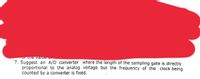 Or Lhe value
*7. Suggest an A/D converter where the length of the sampling gate is directly
proportional to the analog voltage but the frequency of the clock being
counted by a converter is fixėd.
