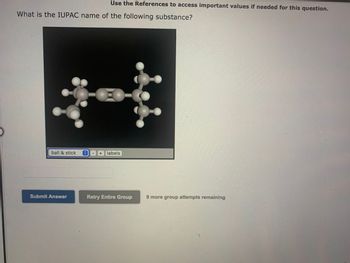 What is the IUPAC name of the following substance?
ball & stick
Use the References to access important values if needed for this question.
Submit Answer
+ labels
Retry Entire Group
9 more group attempts remaining