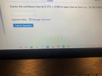 Express the confidence interval 0.175 + 0.064 in open interval form (i.e., (0.155,0.855),
Question Help: Message instructor
Submit Question
65°F A O
pause
