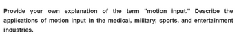 Provide your own explanation of the term "motion input." Describe the
applications of motion input in the medical, military, sports, and entertainment
industries.