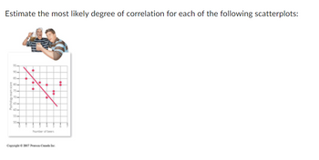 Estimate the most likely degree of correlation for each of the following scatterplots:
90-
85-
80-
75-
65-
55-
Number of beers
Copyright © 2017 Pearson Canada Inc
•