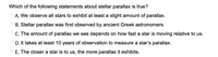 **Understanding Stellar Parallax:**

**Question:**
Which of the following statements about stellar parallax is true?

**Options:**
- A. We observe all stars to exhibit at least a slight amount of parallax.
- B. Stellar parallax was first observed by ancient Greek astronomers.
- C. The amount of parallax we see depends on how fast a star is moving relative to us.
- D. It takes at least 10 years of observation to measure a star’s parallax.
- E. The closer a star is to us, the more parallax it exhibits.

**Explanation:**
Stellar parallax is a method used by astronomers to determine the distance of nearby stars. It takes advantage of the apparent shift in position of a star when observed from two different points in Earth's orbit around the Sun. The key relationship is that the closer a star is to Earth, the greater the parallax effect. Therefore, the correct statement is:

- **E. The closer a star is to us, the more parallax it exhibits.**

Ancient Greek astronomers theorized about parallax, but they did not have the means to observe it due to its minute scale. The phenomenon requires precise measurements over a shorter duration than decades to be detected accurately. The motion of stars relative to us does not directly affect the amount of parallax observed.