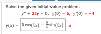 Solve the given initial-value problem.
y" + 25y = 0, y(0) = 6, y'(0) = -4
6
У(x) %3D| 5 сos(5х)
— sin (5x)| х
