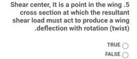 Shear center, It is a point in the wing .5
cross section at which the resultant
shear load must act to produce a wing
.deflection with rotation (twist)
TRUE O
FALSE
