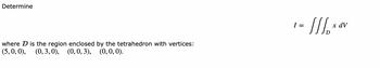Determine
where D is the region enclosed
(5, 0, 0), (0, 3, 0), (0, 0, 3), (0, 0, 0).
by the tetrahedron with vertices:
I =
[/₂x0
x dV