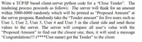 Write a TCP/IP based client-server python code for a "Close Tender". The
tendering process proceeds as follows: The server will think for an amount
within 5000-6000 randomly which will be printed as "Proposed Amount" at
the server program. Randomly take the "Tender amount" for five users such as
User 1, User 2, User 3, User 4 and User 5 in the client side and send those
values to the server. The server will compare all user's value with the
"Proposed Amount" to find out the closest one, then, it will send a message
"Congratulations!!! (****User name) got the Tender" to the client.
