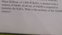 When 20.00 mL of 1.005 M H,SO, is titrated with a
solution of NaOH, 44.68 mL of NaOH is required to
neutralize the H,SO4. What is the molarity of the NaOH
4
solution?
