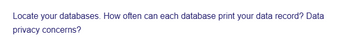 Locate your databases. How often can each database print your data record? Data
privacy concerns?