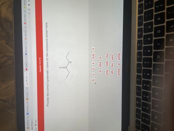 ### Systematic Naming of Organic Compounds

**Question 14 of 19**

**Provide the correct systematic name for the compound shown here:**

![Chemical Structure Diagram](https://example.com/chemical_structure.jpg)

The diagram presented is a structural representation of an organic chemical compound. The skeletal structure of the molecule appears to be an amide with specific substituents. 

**Analysis of the Structure:**
- The structure consists of a carbon chain with an amide functional group.
- The carbon chain is four carbons long (butane).
- The amide group (NH) is bonded at the terminal carbon of the chain.

**Choosing the Correct Systematic Name:**
The options provided are in the form of clickable tiles containing prefixes, infixes, and suffixes commonly used in organic chemistry nomenclature:

- **Prefixes**: N-, 2-, 5-, 4-, 3-
- **Infixes**: di, tetra, tri, prop (indicates three carbons), meth (one carbon), but (four carbons), eth (two carbons), hex (six carbons), pent (five carbons)
- **Suffixes**: amine, al, amide

The correct systematic name for the compound is based on identifying the number of carbons in the longest chain, the position of the substituents, and the functional group:

- The longest chain contains four carbons -> prefix "but"
- The functional group is an amide -> suffix "amide"
- The substituent groups are two hydrogen atoms bonded to nitrogen (N,N-)

Thus, based on the structure above, the systematic name for the compound is **"butanamide"**.

**Conclusion:**
Understanding the structure of organic compounds is essential for proper systematic naming. This exercise illustrates the importance of identifying the longest carbon chain, functional groups, and substituents in providing an accurate name.

Ensure to practice this technique with different structures to enhance your proficiency in organic chemistry nomenclature.

**Note**: The analysis has omitted a specific amino substituent position, assuming simplicity for educational purposes. Advanced nomenclature might provide additional specificity.