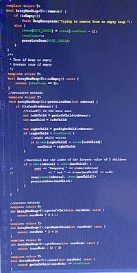 ```cpp
template <class T>
bool ArrayMaxHeap<T>::remove() {
    if (isEmpty()) {
        throw HeapException("Trying to remove from an empty heap.");
    }
    items[ROOT_INDEX] = items[itemCount - 1];
    itemCount--;
    percolateDown(ROOT_INDEX);
}

// Test if heap is empty
// @return true if empty
template <class T>
bool ArrayMaxHeap<T>::isEmpty() const {
    return (itemCount == 0);
}

// recursive method
template <class T>
void ArrayMaxHeap<T>::percolateDown(int subtree) {
    if (isLeaf(subtree)) { // base case
        return;
    }
    int leftChild = getLeftChild(subtree);
    int rightChild = leftChild + 1;

    int maxChild = rightChild;
    if (rightChild >= itemCount) {
        maxChild = leftChild;
    } else {
        // single child exists
        if (items[leftChild] > items[rightChild]) {
            maxChild = leftChild;
        }
    }

    // maxChild has the index of the largest value of 2 children
    if (items[subtree] < items[maxChild]) {
        swap(items[subtree], items[maxChild]);
        percolateDown(maxChild);
    }
}

// private methods
template <class T>
int ArrayMaxHeap<T>::getLeftChild(int curNode) const {
    return 2 * curNode + 1;
}

template <class T>
int ArrayMaxHeap<T>::getRightChild(int curNode) const {
    return 2 * curNode + 2;
}

template <class T>
int ArrayMaxHeap<T>::getParent(int curNode) const {
    return (curNode - 1) / 2;
}

template <class T>
bool ArrayMaxHeap<T>::isLeaf(int curNode) const {
    return (getLeftChild(curNode) >= itemCount);
}
```

### Explanation

This code defines an `ArrayMaxHeap` class with several methods to manage a heap data structure, often used in implementing priority queues. The following are key components:

1. **Remove Method**: 
   - Checks if the heap is empty before attempting to remove the root element.
   - Throws an exception if the heap is empty.
   - Replaces the root with the last element and decreases the item count.
   -